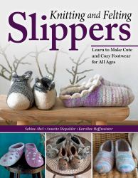 Knitting and Felting Slippers : Learn to Make Cute and Cozy Footwear for All Ages