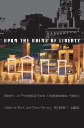 Upon the Ruins of Liberty : Slavery, the President's House at Independence National Historical Park, and Public Memory