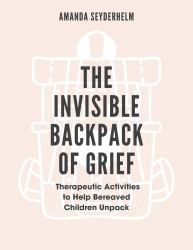 The Invisible Backpack of Grief : Therapeutic Activities to Help Bereaved Children Unpack