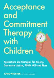 Acceptance and Commitment Therapy with Children : Applications and Strategies for Anxiety, Depression, Autism, ADHD, OCD and More