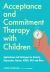 Acceptance and Commitment Therapy with Children : Applications and Strategies for Anxiety, Depression, Autism, ADHD, OCD and More