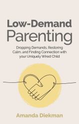 Low-Demand Parenting : Dropping Demands, Restoring Calm, and Finding Connection with Your Uniquely Wired Child