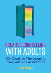 Creative Counselling with Adults : 50+ Creative Therapeutic Interventions in Practice