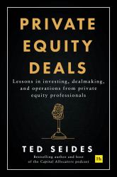 Private Equity Deals : Lessons in Investing, Dealmaking, and Operations from Private Equity Professionals