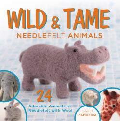 Wild and Tame Needlefelt Animals : 24 Adorable Animals to Needlefelt with Wool