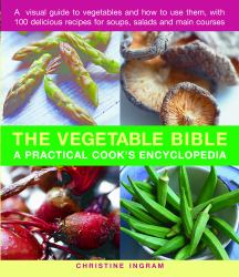 The Vegetable Bible : A Visual Guide to Vegetables and How to Use Them, with 100 Delicious Recipes for Soups, Salads and Main Courses