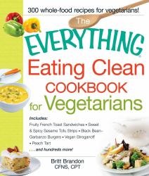 The Everything Eating Clean Cookbook for Vegetarians : Includes Fruity French Toast Sandwiches, Sweet and Spicy Sesame Tofu Strips, Black Bean-Garbanzo Burgers, Vegan Stroganoff, Peach Tart and Hundreds More!