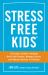 Stress Free Kids : A Parent's Guide to Helping Build Self-Esteem, Manage Stress, and Reduce Anxiety in Children