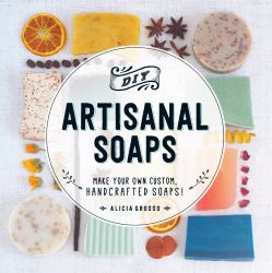 DIY Artisanal Soaps : Make Your Own Custom, Handcrafted Soaps!