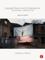 Exhibiting Photography : A Practical Guide to Displaying Your Work