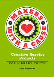 Makers with a Cause : Creative Service Projects for Library Youth