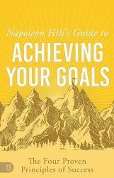 Napoleon Hill's Guide to Achieving Your Goals : The Four Proven Principles