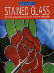 Stained Glass : Get Started in a New Craft with Easy-To-Follow Projects for Beginners