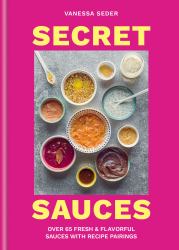 Secret Sauces : Over 65 Fresh and Flavorful Sauces with Recipe Pairings