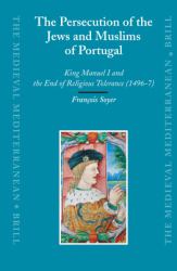 The Persecution of the Jews and Muslims of Portugal : King Manuel I and the End of Religious Tolerance (1496-7)