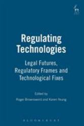 Regulating Technologies : Legal Futures, Regulatory Frames and Technological Fixes