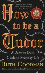 How to Be a Tudor : A Dawn-to-Dusk Guide to Tudor Life