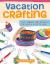 Vacation Crafting : 150+ Summer Camp Projects for Boys and Girls to Make