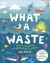 What a Waste : Rubbish, Recycling, and Protecting Our Planet