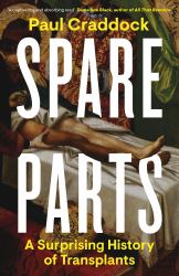 Spare Parts : The Story of Medicine Through the History of Transplant Surgery