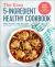 The Easy 5-Ingredient Healthy Cookbook : Simple Recipes to Make Healthy Eating Delicious