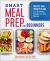 Smart Meal Prep for Beginners : Recipes and Weekly Plans for Healthy, Ready-To-Go Meals