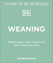 Weaning : What to Feed, When to Feed, and How to Feed Your Baby