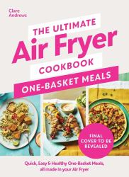 The Ultimate Air Fryer Cookbook: One Basket Meals : Complete, Quick and Easy Meals All Made in Your Air Fryer