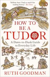 How to Be a Tudor : A Dawn-To-Dusk Guide to Everyday Life