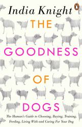 The Goodness of Dogs : The Human's Guide to Choosing, Buying, Training, Feeding, Living with and Caring for Your Dog