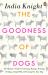 The Goodness of Dogs : The Human's Guide to Choosing, Buying, Training, Feeding, Living with and Caring for Your Dog