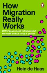 How Migration Really Works : 22 Things You Need to Know about the Most Divisive Issue in Politics