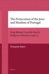 The Persecution of the Jews and Muslims of Portugal : King Manuel I and the End of Religious Tolerance (1496-7)