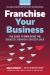 Franchise Your Business : The Guide to Employing the Greatest Growth Strategy Ever