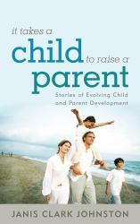 It Takes a Child to Raise a Parent : Stories of Evolving Child and Parent Development