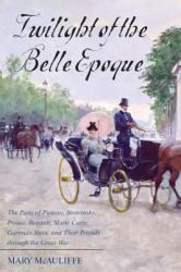 Twilight of the Belle Epoque : The Paris of Picasso, Stravinsky, Proust, Renault, Marie Curie, Gertrude Stein, and Their Friends Through the Great War