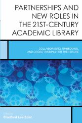 Partnerships and New Roles in the 21st-Century Academic Library : Collaborating, Embedding, and Cross-Training for the Future