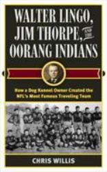 Walter Lingo, Jim Thorpe, and the Oorang Indians : How a Dog Kennel Owner Created the NFL's Most Famous Traveling Team