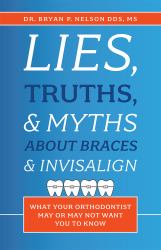 Lies, Truths, and Myths about Braces and Invisalign : What Your Orthodontist May or May Not Want You to Know