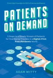 Patients on Demand : 5 Steps to a Steady Stream of Patients for Your Dental Practice in a Digital-First, Post-Pandemic World