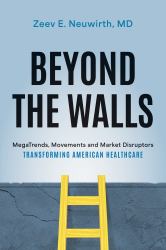 Beyond the Walls : MegaTrends, Movements and Market Disruptors Transforming American Healthcare