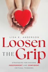 Loosen the Grip : Strategies for Raising Independent and Confident Critical Thinkers