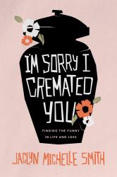 I'm Sorry I Cremated You : Finding the Funny in Life and Loss