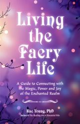 Living the Faery Life : A Guide to Connecting with the Magic, Power and Joy of the Enchanted Realm