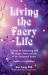 Living the Faery Life : A Guide to Connecting with the Magic, Power and Joy of the Enchanted Realm