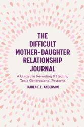 The Difficult Mother-Daughter Relationship Journal: a Guide for Revealing and Healing Toxic Generational Patterns : (Companion Journal to Difficult Mothers Adult Daughters)