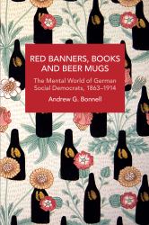 Red Banners, Books and Beer Mugs : The Mental World of German Social Democrats, 1863-1914