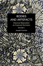 Bodies and Artefacts Vol 1 : Historical Materialism As Corporeal Semiotics