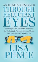 An Illness Observed Through Reluctant Eyes : Encouragement, Ideas and Anecdotes for Individuals Facing a Serious Illness As a Patient or Caregiver