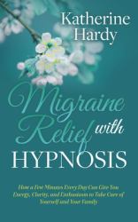 Migraine Relief with Hypnosis : How a Few Minutes Every Day Can Give You Energy, Clarity, and Enthusiasm to Take Care of Yourself and Your Family